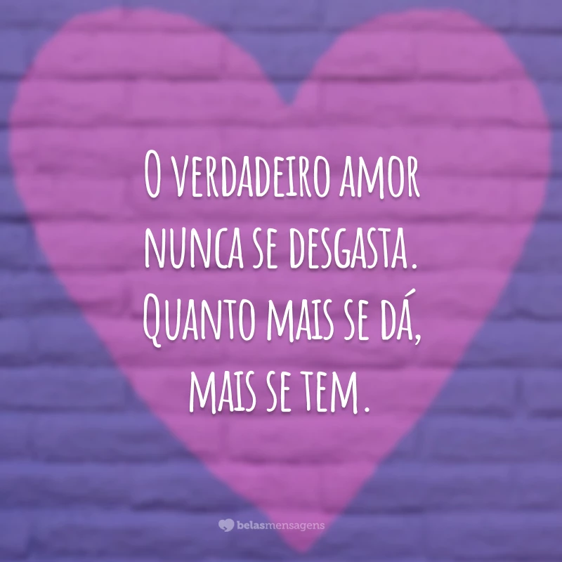 O verdadeiro amor nunca se desgasta. Quanto mais se dá, mais se tem.