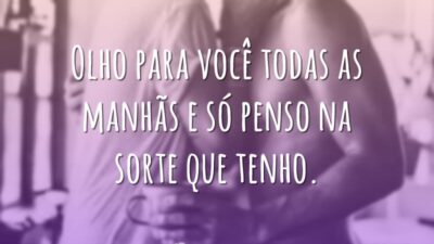 Olho para você todas as manhãs e só penso na sorte que tenho.