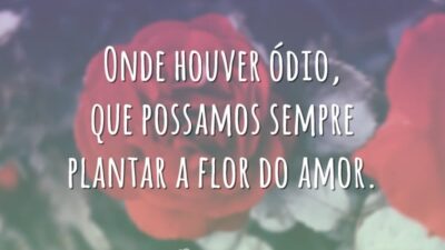 Onde houver ódio, que possamos sempre plantar a flor do amor.