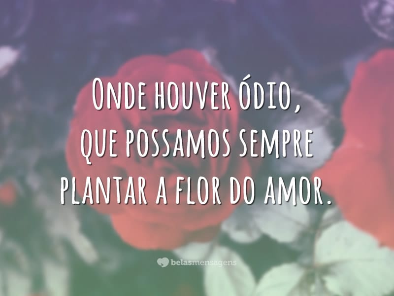 Onde houver ódio, que possamos sempre plantar a flor do amor.