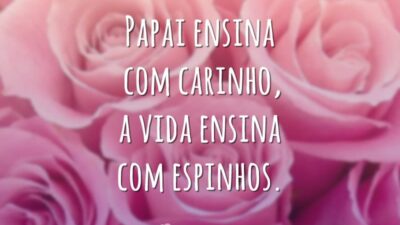 Papai ensina com carinho, a vida ensina com espinhos.