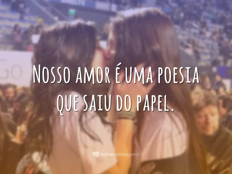 Nosso amor é uma poesia que saiu do papel.