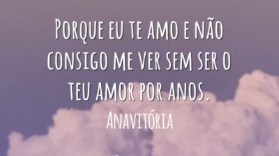 Porque eu te amo e não consigo me ver sem ser o teu amor por anos.