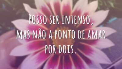 Posso ser intenso, mas não a ponto de amar por dois.