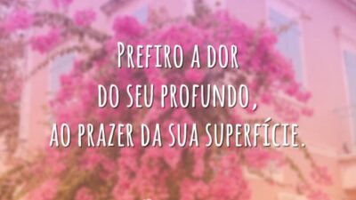 Prefiro a dor do seu profundo, ao prazer da sua superfície.