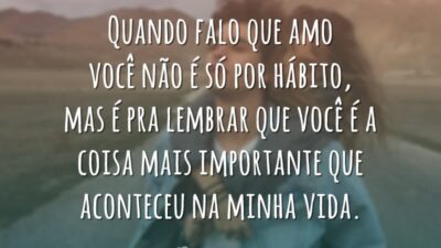 Quando falo que amo você não é só por hábito, mas é pra lembrar que você é a coisa mais importante que aconteceu na minha vida.
