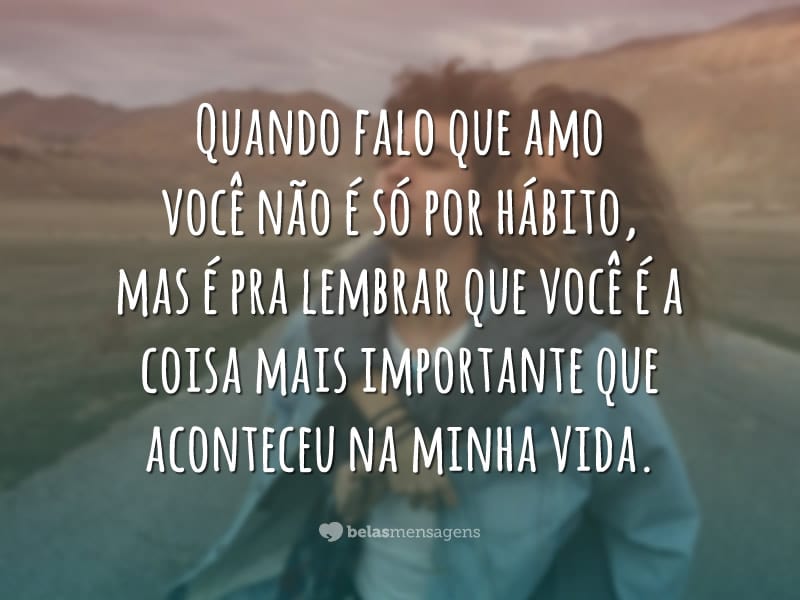 Quando falo que amo você não é só por hábito, mas é pra lembrar que você é a coisa mais importante que aconteceu na minha vida.