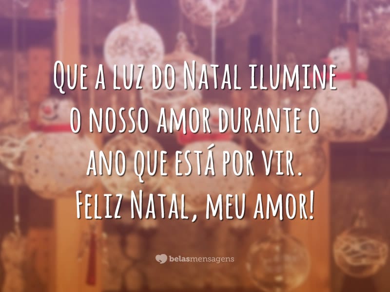 Que a luz do Natal ilumine o nosso amor durante o ano que está por vir. Feliz Natal, meu amor!