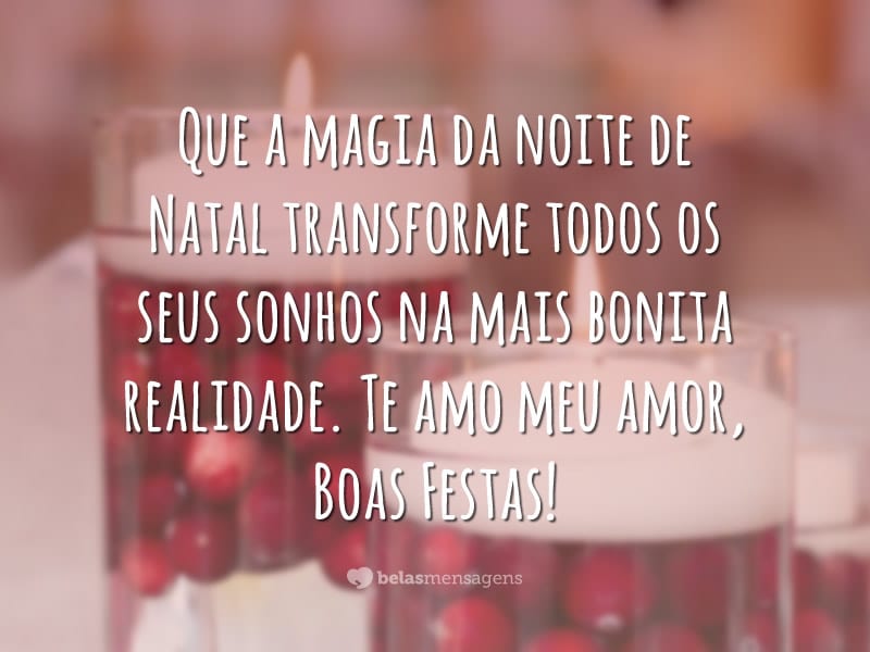 Que a magia da noite de Natal transforme todos os seus sonhos na mais bonita realidade. Te amo meu amor, Boas Festas!