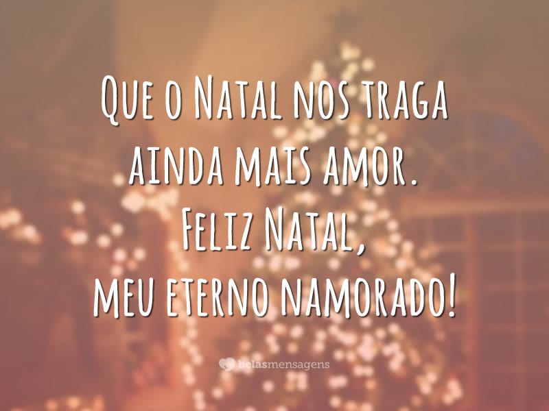 Que o Natal nos traga ainda mais amor. Feliz Natal, meu eterno namorado!