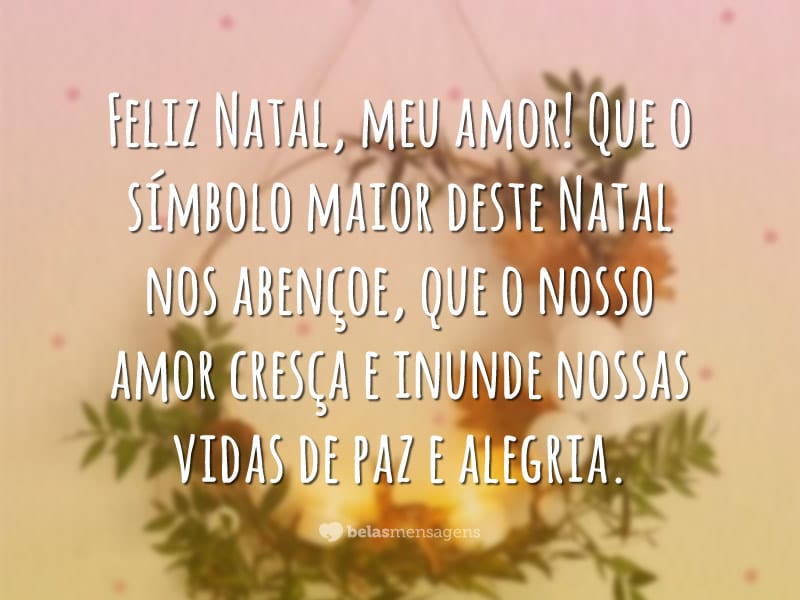 Feliz Natal, meu amor! Que o símbolo maior deste Natal nos abençoe, que o nosso amor cresça e inunde nossas vidas de paz e alegria.