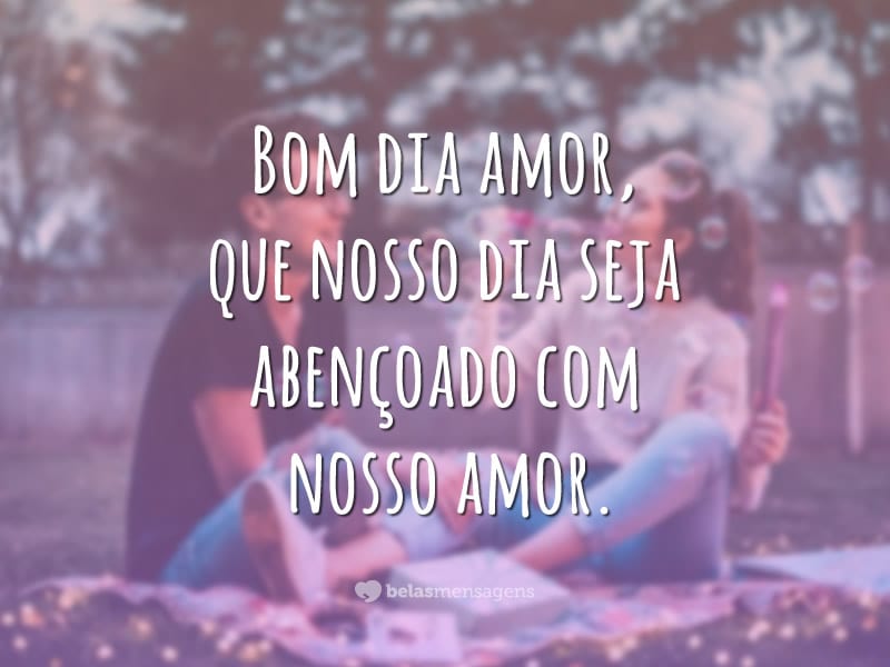 Bom dia amor, que nosso dia seja abençoado com nosso amor.