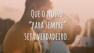 Que o nosso “para sempre” seja verdadeiro.