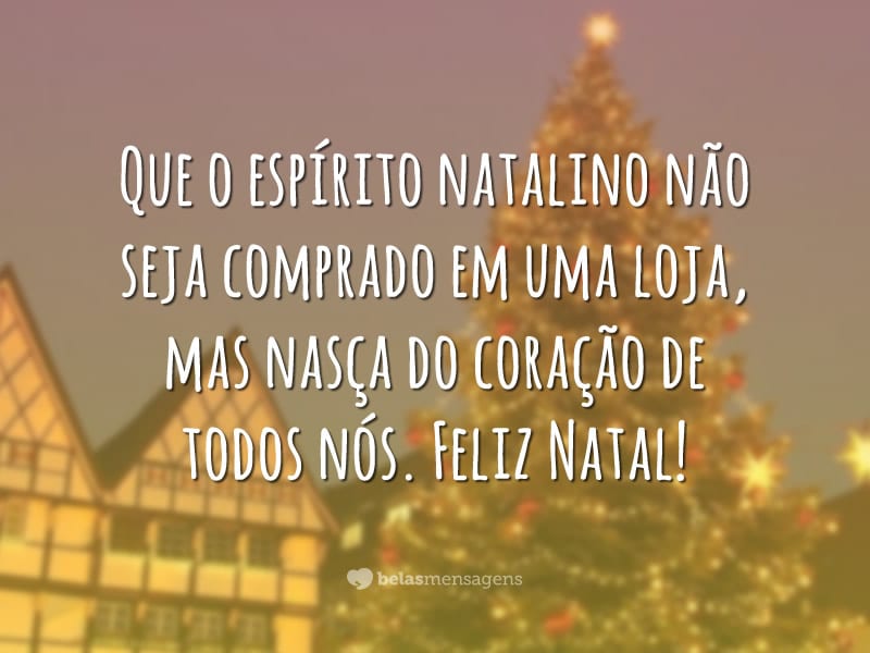 Que o espírito natalino não seja comprado em uma loja, mas nasça do coração de todos nós. Feliz Natal!