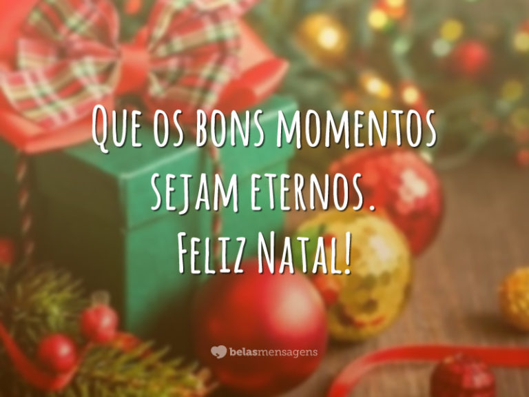 Que os bons momentos sejam eternos. Feliz Natal!