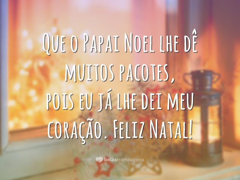 Que o Papai Noel lhe dê muitos pacotes, pois eu já lhe dei meu coração. Feliz Natal!