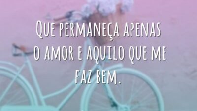 Que permaneça apenas o amor e aquilo que me faz bem.