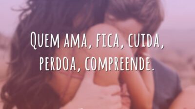 Quem ama, fica, cuida, perdoa, compreende.