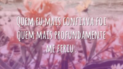 Quem eu mais confiava foi quem mais profundamente me feriu.