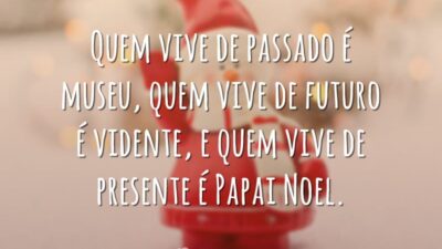 Quem vive de passado é museu, quem vive de futuro é vidente, e quem vive de presente é Papai Noel.