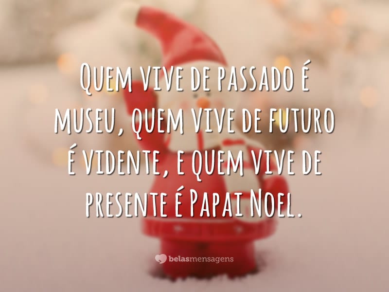 Quem vive de passado é museu, quem vive de futuro é vidente, e quem vive de presente é Papai Noel.