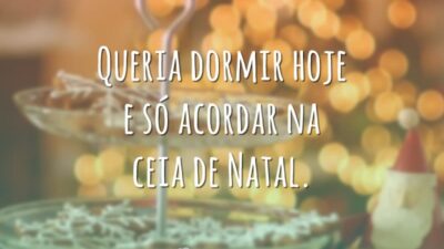 Queria dormir hoje e só acordar na ceia de Natal.