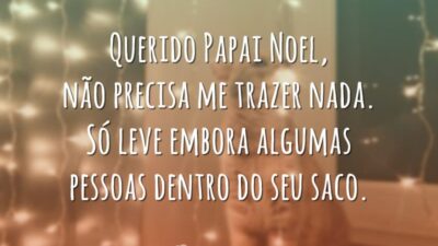 Querido Papai Noel, não precisa me trazer nada. Só leve embora algumas pessoas dentro do seu saco.