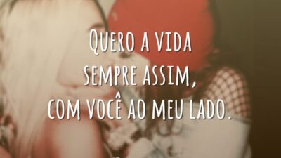 Quero a vida sempre assim, com você ao meu lado.