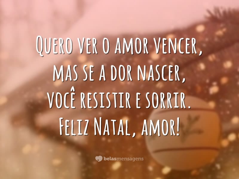 Quero ver o amor vencer, mas se a dor nascer, você resistir e sorrir. Feliz Natal, amor!