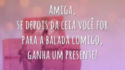 Amiga, se depois da ceia você for para a balada comigo, ganha um presente!