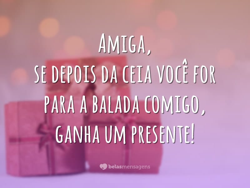 Amiga, se depois da ceia você for para a balada comigo, ganha um presente!