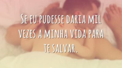 Se eu pudesse daria mil vezes a minha vida para te salvar.