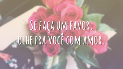Se faça um favor, olhe pra você com amor.