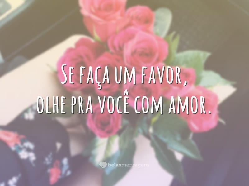 Se faça um favor, olhe pra você com amor.