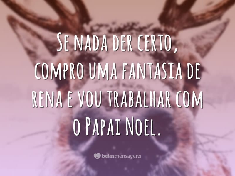 Se nada der certo, compro uma fantasia de rena e vou trabalhar com o Papai Noel.