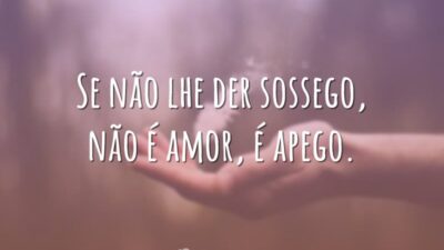 Se não lhe der sossego, não é amor, é apego.