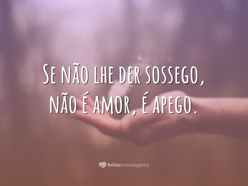 Se não lhe der sossego, não é amor, é apego.