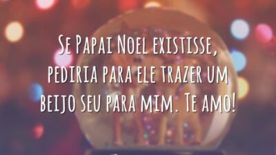 Se Papai Noel existisse, pediria para ele trazer um beijo seu para mim. Te amo!