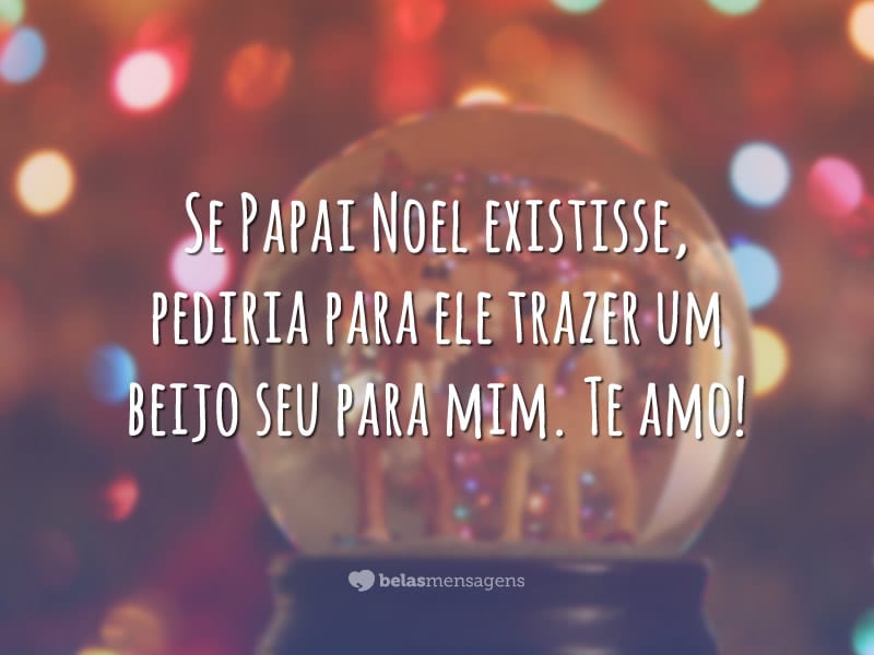 Se Papai Noel existisse, pediria para ele trazer um beijo seu para mim. Te amo!