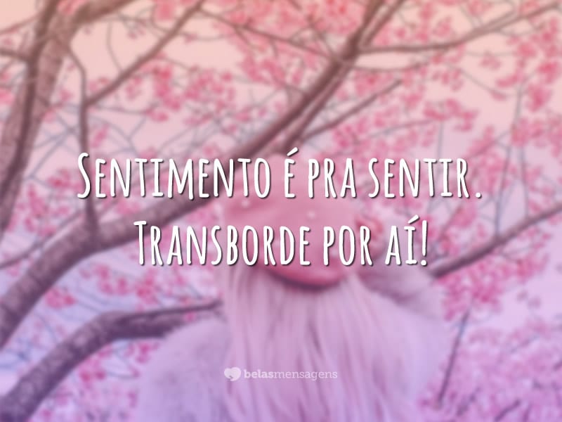 Sentimento é pra sentir. Transborde por aí!