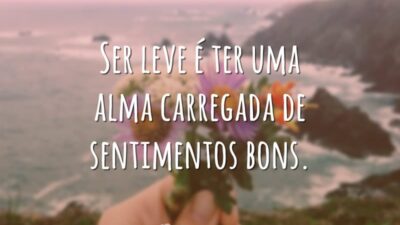 Ser leve é ter uma alma carregada de sentimentos bons.