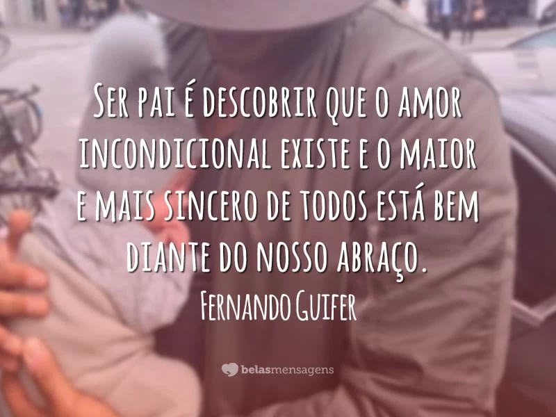 Ser pai é descobrir que o amor incondicional existe e o maior e mais sincero de todos está bem diante do nosso abraço.