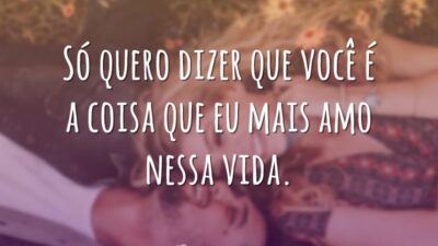 Só quero dizer que você é a coisa que eu mais amo nessa vida.