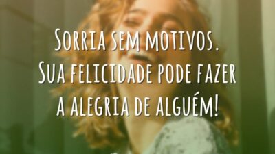Sorria sem motivos. Sua felicidade pode fazer a alegria de alguém!