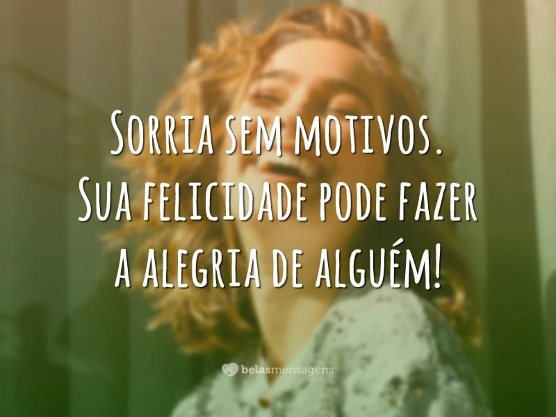 Sorria sem motivos. Sua felicidade pode fazer a alegria de alguém!