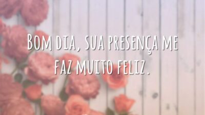 Bom dia, sua presença me faz muito feliz.