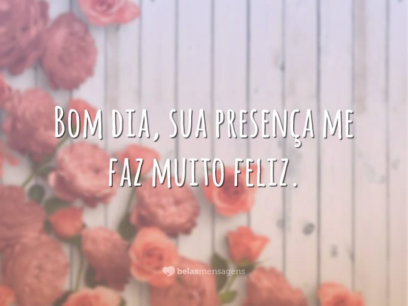 Bom dia, sua presença me faz muito feliz.