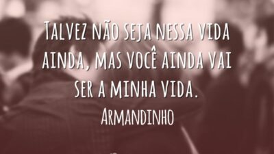 Talvez não seja nessa vida ainda, mas você ainda vai ser a minha vida.