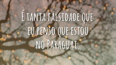 É tanta falsidade que eu penso que estou no Paraguai.