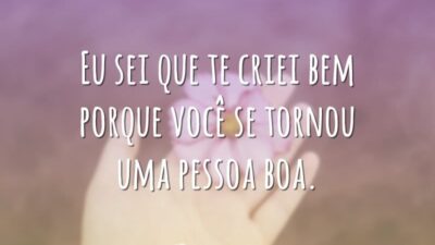Eu sei que te criei bem porque você se tornou uma pessoa boa.